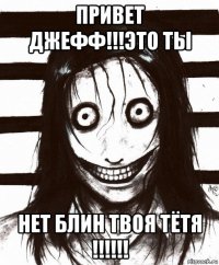 привет джефф!!!это ты нет блин твоя тётя !!!!!!