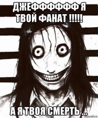 джефффффф я твой фанат !!!!! а я твоя смерть ...