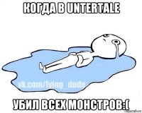 когда в untertale убил всех монстров:(