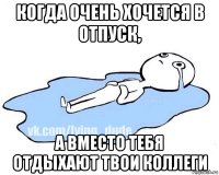 когда очень хочется в отпуск, а вместо тебя отдыхают твои коллеги