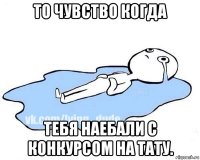 то чувство когда тебя наебали с конкурсом на тату.