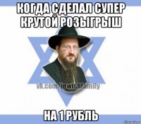 когда сделал супер крутой розыгрыш на 1 рубль