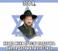 это я, когда меня просят подарить вип,подарки или угостить