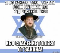 христианство говно ! ислам говно ! иудаизм тал мудический говно ! ибо спасение только от закона!