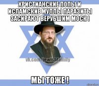 христианские попы и исламские муллы паразиты засирают верубшим моск ! мы тоже !