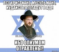 все христиане, мусульмане, иудаисты попадут в ад ! ибо опиумом отравлены!