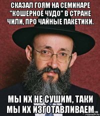 сказал гоям на семинаре "кошерное чудо" в стране чили, про чайные пакетики. мы их не сушим, таки мы их изготавливаем