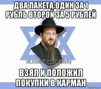 два пакета:один за 1 рубль второй за 5 рублей взял и положил покупки в карман