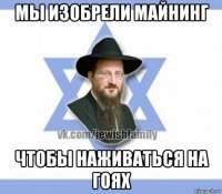 мы изобрели майнинг чтобы наживаться на гоях