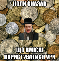 коли сказав що вмієш користуватися vpn