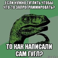 если нужно гуглить чтобы что-то запрограммировать? то как написали сам гугл?