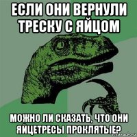 если они вернули треску с яйцом можно ли сказать, что они яйцетресы проклятые?