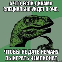 а что, если динамо специально уйдёт в очб, чтобы не дать неману выиграть чемпионат