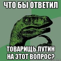 что бы ответил товарищь путин на этот вопрос?