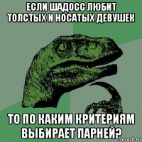 если шадосс любит толстых и носатых девушек то по каким критериям выбирает парней?