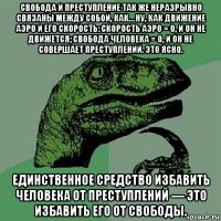 свобода и преступление так же неразрывно связаны между собой, как… ну, как движение аэро и его скорость: скорость аэро = 0, и он не движется; свобода человека = 0, и он не совершает преступлений. это ясно. единственное средство избавить человека от преступлений — это избавить его от свободы.