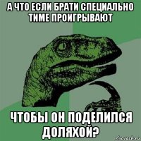 а что если брати специально тиме проигрывают чтобы он поделился доляхой?