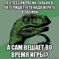 а что если расик только в чате пишет, что надо играть в пасики а сам вешает во время игры?