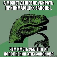 а может дешевле убирать принимающих законы, чем иметь убытки от исполнения этих законов?