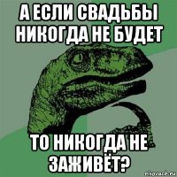 а если свадьбы никогда не будет то никогда не заживёт?