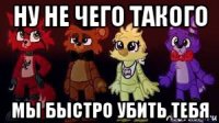 ну не чего такого мы быстро убить тебя