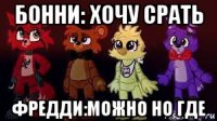 бонни: хочу срать фредди:можно но где