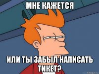 мне кажется или ты забыл написать тикет?