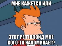 мне кажется или этот рептилоид мне кого-то напоминает?