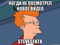 когда не посмотрел новое видео stevesfatа