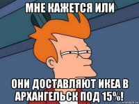 мне кажется или они доставляют икеа в архангельск под 15%!