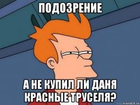 подозрение а не купил ли даня красные труселя?