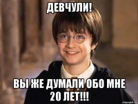 девчули! вы же думали обо мне 20 лет!!!