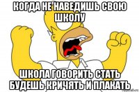 когда не наведишь свою школу школа говорить стать будешь кричять и плакать