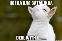 когда оля затащила deal with i ........