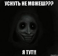 уснуть не можеш??? я тут!!