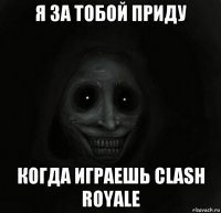 я за тобой приду когда играешь clash royale