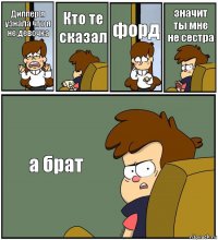 Диппер я узнала что я не девочка Кто те сказал форд значит ты мне не сестра а брат