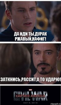 да иди ты,дурак ржавый,нафиг! Заткнись,рассит,а то ударю!