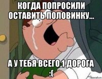 когда попросили оставить половинку... а у тебя всего 1 дорога :(