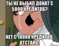 ты не выбил донат с 5000 кредитов? нет с 10000 кредитов, отстань!