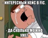 - интересный кейс в fic. . - да сколько можно уже!