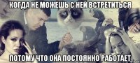 когда не можешь с ней встретиться потому что она постоянно работает