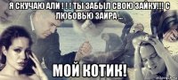 я скучаю али ! ! ! ты забыл свою зайку!!! с любовью заира ... мой котик!