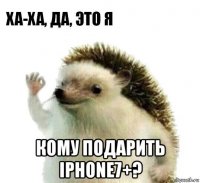  кому подарить iphone7+?