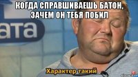 когда справшиваешь батон, зачем он тебя побил 