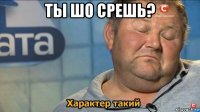 ты шо срешь? 