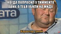 когда попросил у тиммейта авик, а тебя убили на миду 