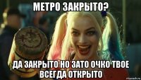 метро закрыто? да закрыто но зато очко твое всегда открыто