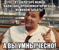 в генераторе мемов написано"прокомментируй, будь мужиком, блеать!" а вы умны!чесно!