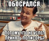 обосрался, потому что не успел принять полисорб?